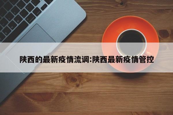 陕西的最新疫情流调:陕西最新疫情管控