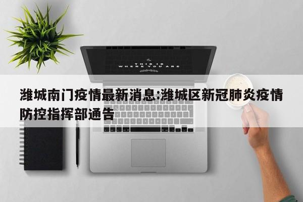潍城南门疫情最新消息:潍城区新冠肺炎疫情防控指挥部通告