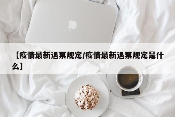 【疫情最新退票规定/疫情最新退票规定是什么】