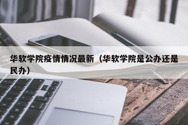 华软学院疫情情况最新（华软学院是公办还是民办）