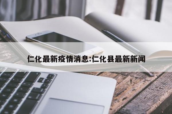 仁化最新疫情消息:仁化县最新新闻