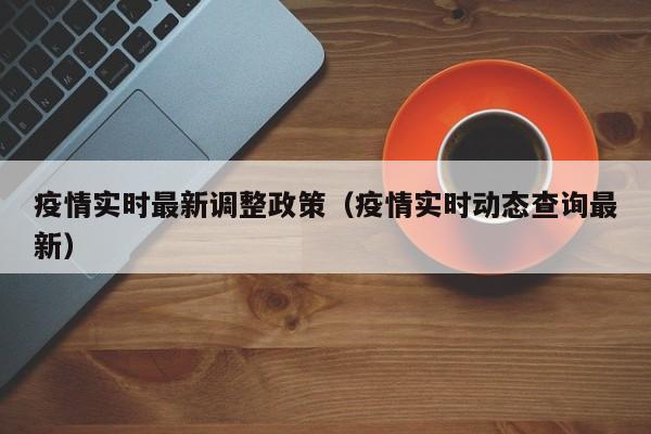 疫情实时最新调整政策(疫情实时动态查询最新)