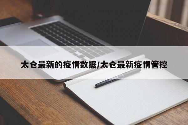 太仓最新的疫情数据/太仓最新疫情管控
