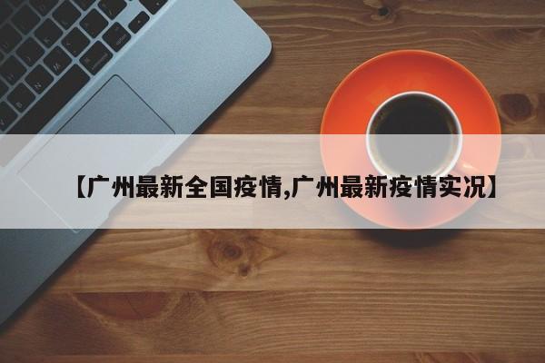 【广州最新全国疫情,广州最新疫情实况】