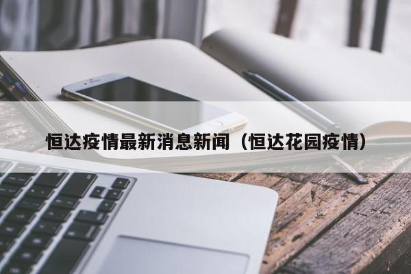 恒达疫情最新消息新闻（恒达花园疫情）