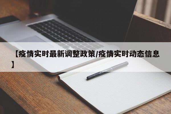【疫情实时最新调整政策/疫情实时动态信息】