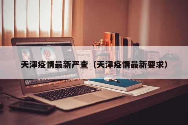 天津疫情最新严查（天津疫情最新要求）