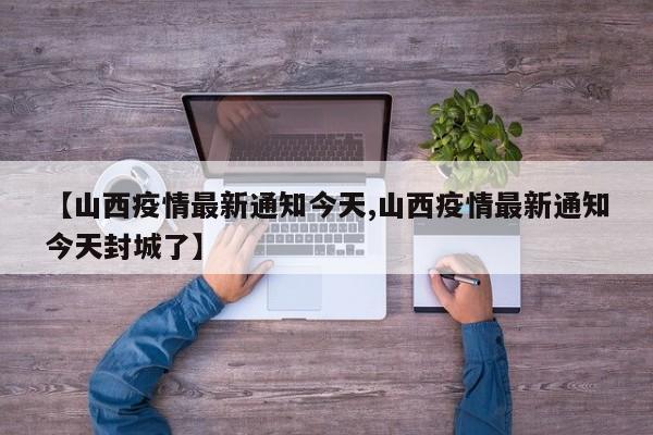 【山西疫情最新通知今天,山西疫情最新通知今天封城了】