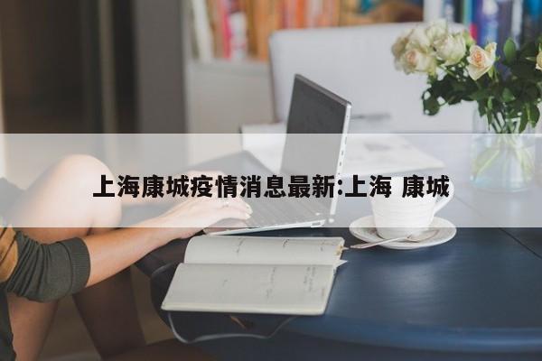 上海康城疫情消息最新:上海 康城