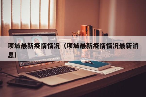 项城最新疫情情况(项城最新疫情情况最新消息)