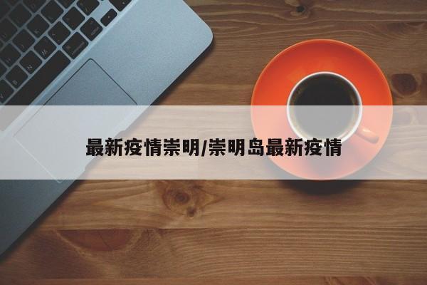 最新疫情崇明/崇明岛最新疫情