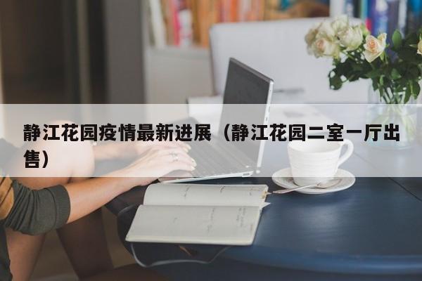 静江花园疫情最新进展(静江花园二室一厅出售)