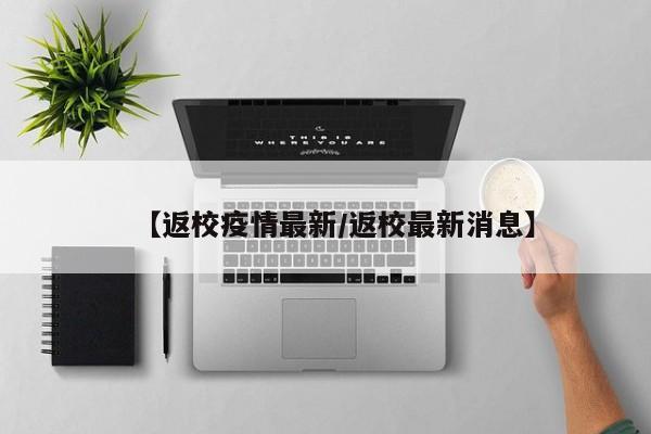 【返校疫情最新/返校最新消息】