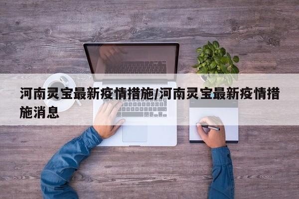 河南灵宝最新疫情措施/河南灵宝最新疫情措施消息