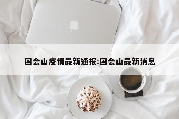 国会山疫情最新通报:国会山最新消息