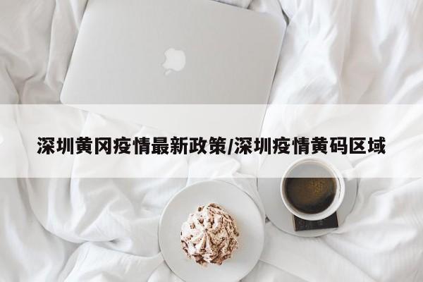 深圳黄冈疫情最新政策/深圳疫情黄码区域
