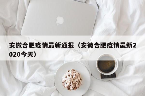 安微合肥疫情最新通报(安徽合肥疫情最新2020今天)