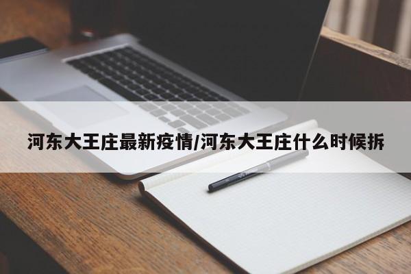 河东大王庄最新疫情/河东大王庄什么时候拆