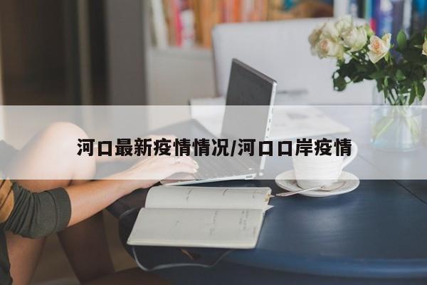 河口最新疫情情况/河口口岸疫情