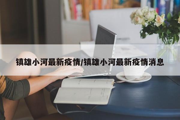 镇雄小河最新疫情/镇雄小河最新疫情消息