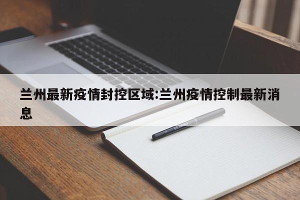 兰州最新疫情封控区域:兰州疫情控制最新消息