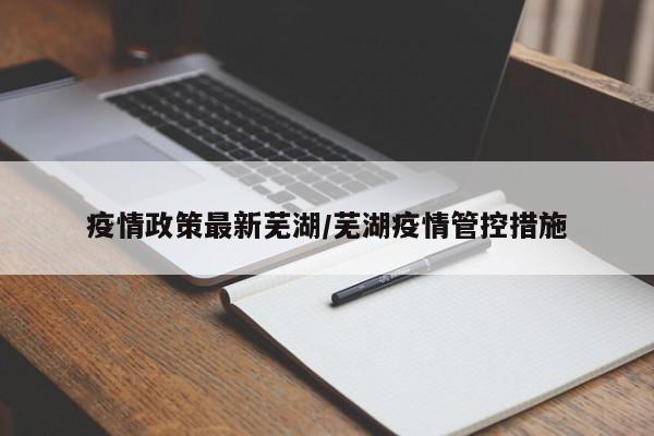 疫情政策最新芜湖/芜湖疫情管控措施