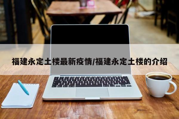 福建永定土楼最新疫情/福建永定土楼的介绍
