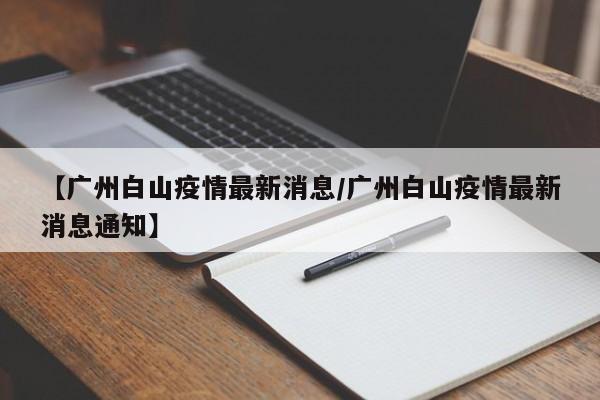 【广州白山疫情最新消息/广州白山疫情最新消息通知】