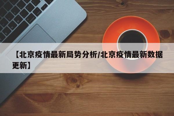 【北京疫情最新局势分析/北京疫情最新数据更新】