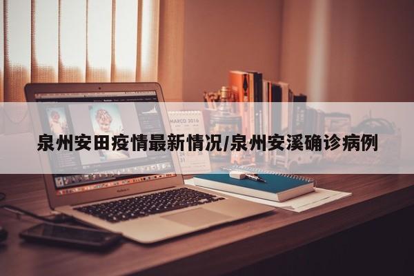 泉州安田疫情最新情况/泉州安溪确诊病例
