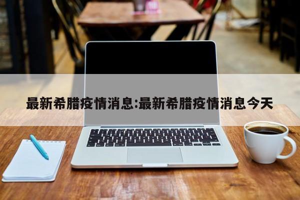 最新希腊疫情消息:最新希腊疫情消息今天