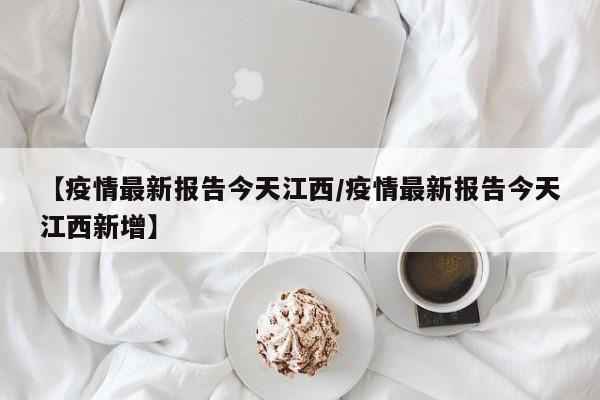 【疫情最新报告今天江西/疫情最新报告今天江西新增】