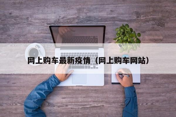 网上购车最新疫情(网上购车网站)
