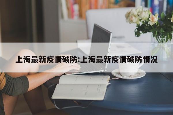 上海最新疫情破防:上海最新疫情破防情况