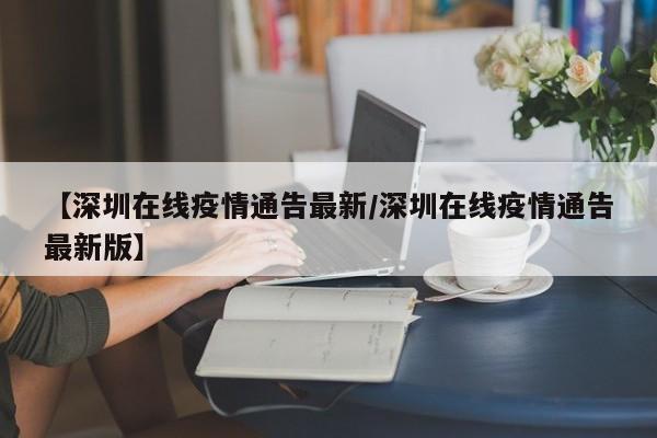 【深圳在线疫情通告最新/深圳在线疫情通告最新版】