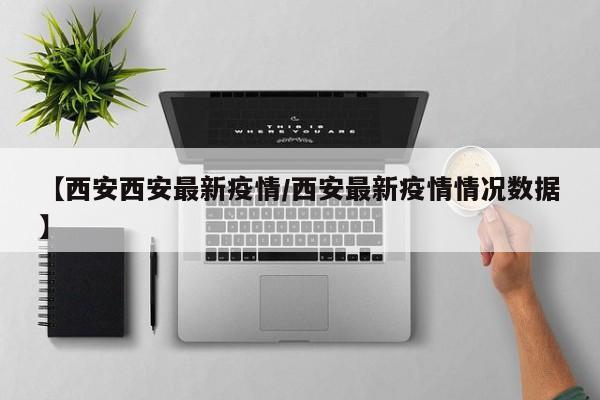 【西安西安最新疫情/西安最新疫情情况数据】