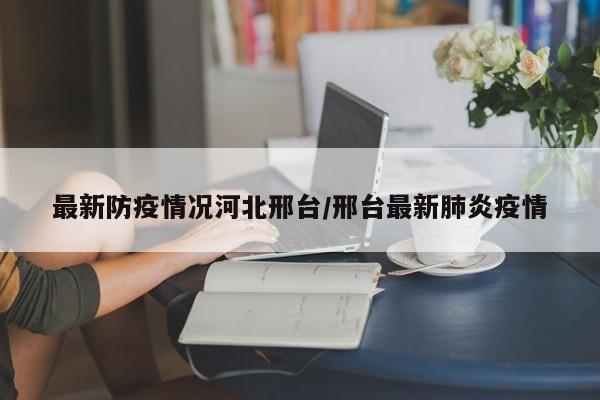 最新防疫情况河北邢台/邢台最新肺炎疫情