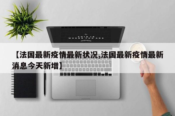 【法国最新疫情最新状况,法国最新疫情最新消息今天新增】
