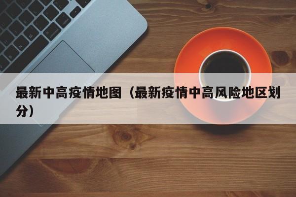 最新中高疫情地图(最新疫情中高风险地区划分)