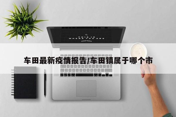 车田最新疫情报告/车田镇属于哪个市