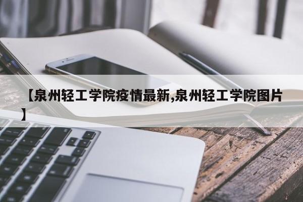 【泉州轻工学院疫情最新,泉州轻工学院图片】