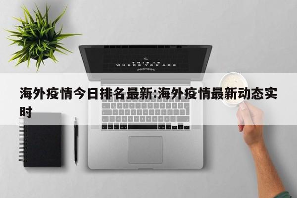 海外疫情今日排名最新:海外疫情最新动态实时
