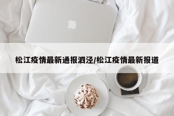 松江疫情最新通报泗泾/松江疫情最新报道