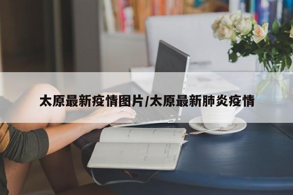 太原最新疫情图片/太原最新肺炎疫情