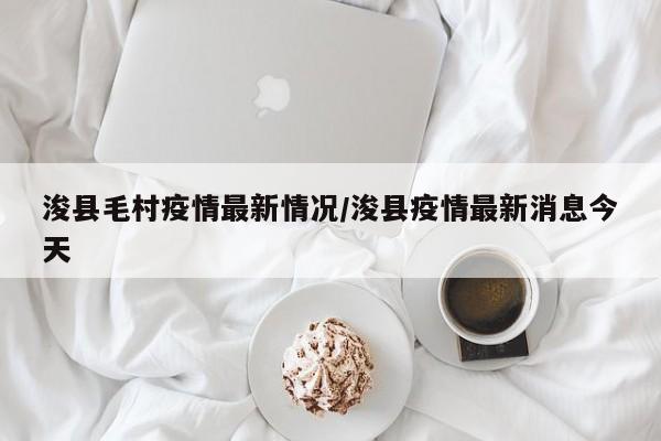 浚县毛村疫情最新情况/浚县疫情最新消息今天