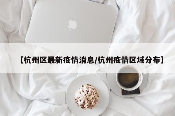 【杭州区最新疫情消息/杭州疫情区域分布】