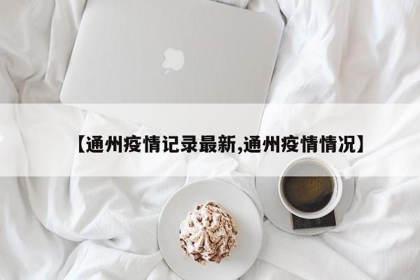 【通州疫情记录最新,通州疫情情况】
