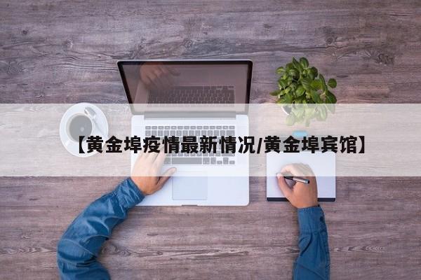 【黄金埠疫情最新情况/黄金埠宾馆】
