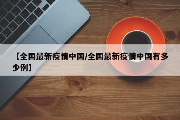 【全国最新疫情中国/全国最新疫情中国有多少例】
