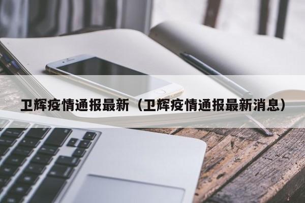 卫辉疫情通报最新(卫辉疫情通报最新消息)